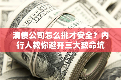 济南清债公司怎么挑才安全?内行人教你避开三大致命坑 济南清债公司怎么挑才安全?内行人教你避开三大致命坑