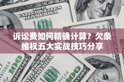济南诉讼费如何精确计算？欠条维权五大实战技巧分享