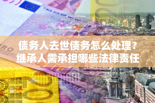 济南债务人去世债务怎么处理？继承人需承担哪些法律责任？