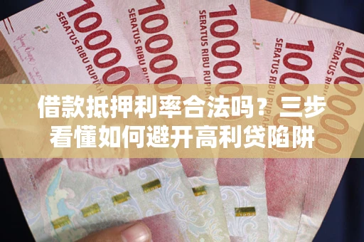 济南借款抵押利率合法吗？三步看懂如何避开高利贷陷阱