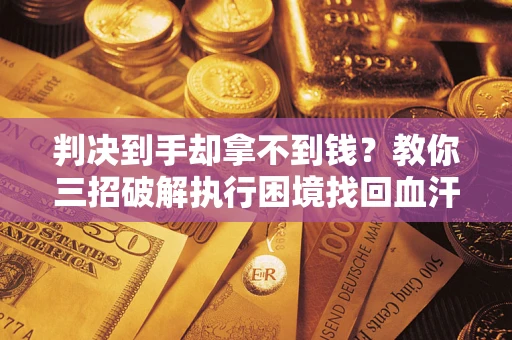 济南判决到手却拿不到钱？教你三招破解执行困境找回血汗钱