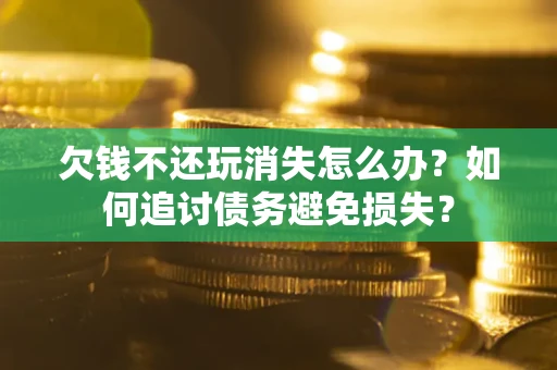 济南欠钱不还玩消失怎么办？如何追讨债务避免损失？