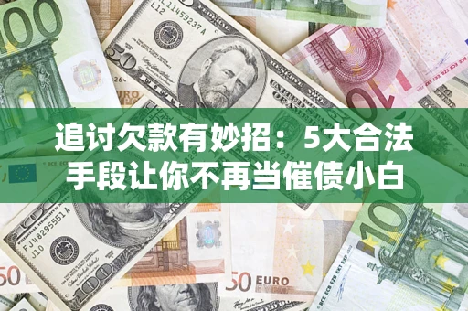 济南追讨欠款有妙招：5大合法手段让你不再当催债小白