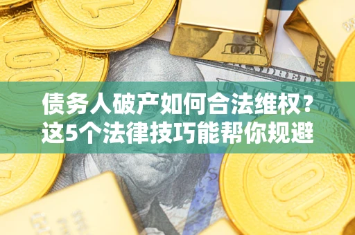 济南债务人破产如何合法维权？这5个法律技巧能帮你规避风险