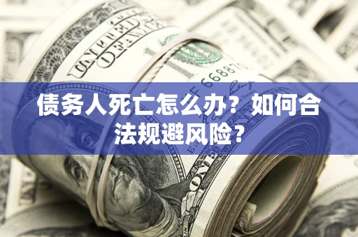 济南债务人死亡怎么办？如何合法规避风险？