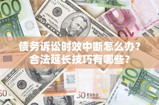 济南债务诉讼时效中断怎么办？合法延长技巧有哪些？
