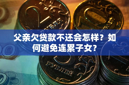 济南父亲欠贷款不还会怎样？如何避免连累子女？