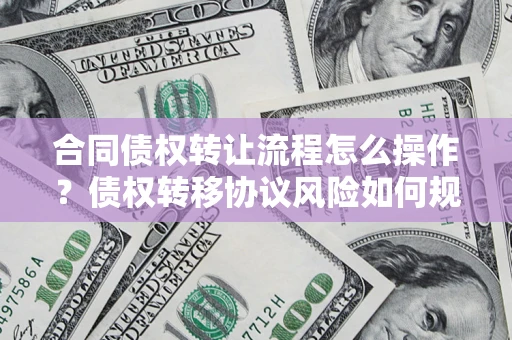 济南合同债权转让流程怎么操作？债权转移协议风险如何规避？