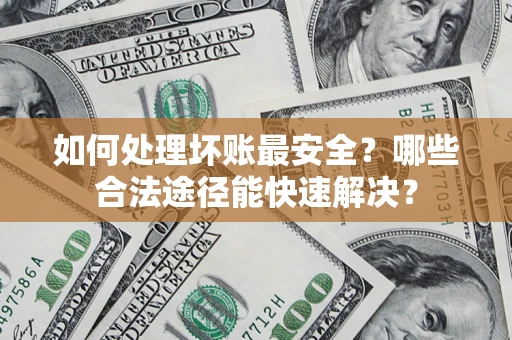 济南如何处理坏账最安全？哪些合法途径能快速解决？