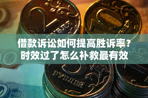 济南借款诉讼如何提高胜诉率？时效过了怎么补救最有效