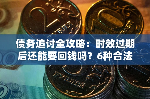 济南债务追讨全攻略：时效过期后还能要回钱吗？6种合法手段助你维权