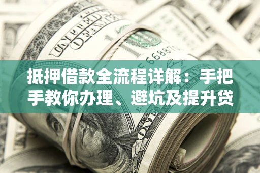 济南抵押借款全流程详解：手把手教你办理、避坑及提升贷款额度