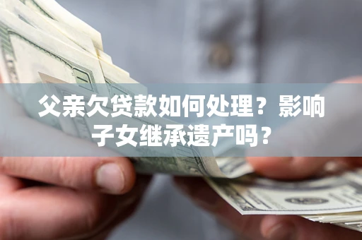 济南父亲欠贷款如何处理?影响子女继承遗产吗? 济南父亲欠贷款如何处理?影响子女继承遗产吗?