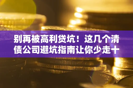 济南别再被高利贷坑！这几个清债公司避坑指南让你少走十年弯路