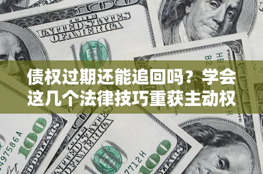 济南债权过期还能追回吗？学会这几个法律技巧重获主动权