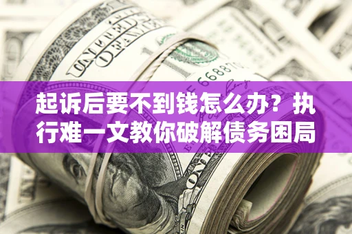 济南起诉后要不到钱怎么办？执行难一文教你破解债务困局