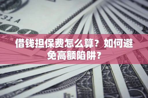 济南借钱担保费怎么算？如何避免高额陷阱？