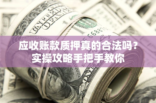 济南应收账款质押真的合法吗？实操攻略手把手教你