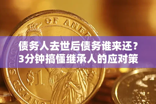 济南债务人去世后债务谁来还？3分钟搞懂继承人的应对策略