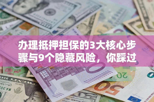 济南办理抵押担保的3大核心步骤与9个隐藏风险，你踩过哪个坑？