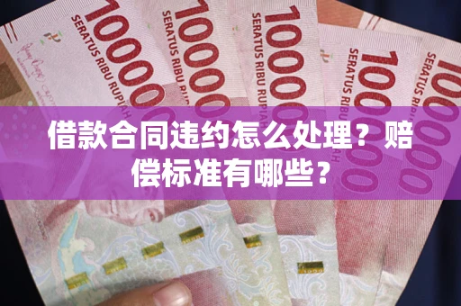 济南借款合同违约怎么处理？赔偿标准有哪些？