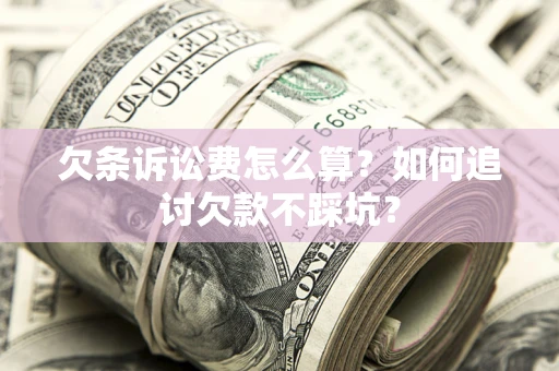 济南欠条诉讼费怎么算？如何追讨欠款不踩坑？
