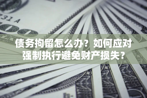 济南债务拘留怎么办？如何应对强制执行避免财产损失？