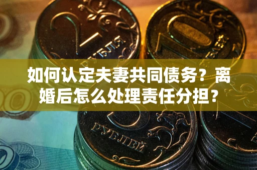 济南如何认定夫妻共同债务？离婚后怎么处理责任分担？