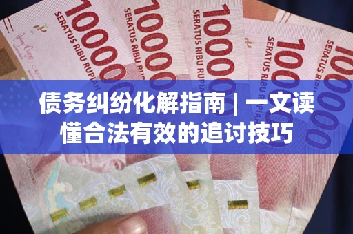 济南债务纠纷化解指南 | 一文读懂合法有效的追讨技巧