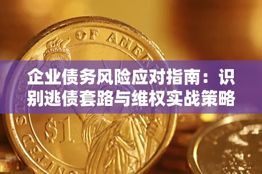 济南企业债务风险应对指南：识别逃债套路与维权实战策略