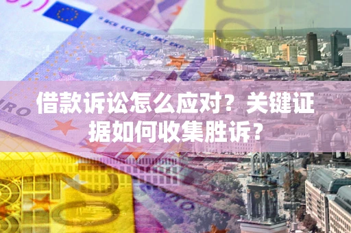 济南借款诉讼怎么应对？关键证据如何收集胜诉？