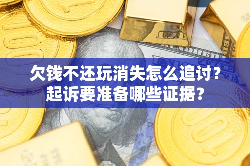 济南欠钱不还玩消失怎么追讨？起诉要准备哪些证据？