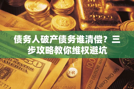 济南债务人破产债务谁清偿?三步攻略教你维权避坑 济南债务人破产债务谁清偿?三步攻略教你维权避坑