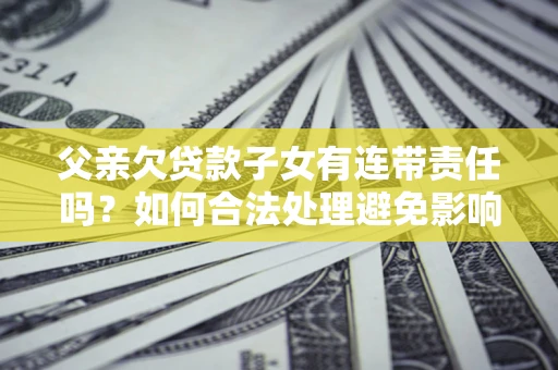 济南父亲欠贷款子女有连带责任吗？如何合法处理避免影响？