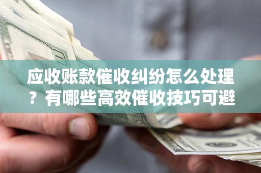 济南应收账款催收纠纷怎么处理？有哪些高效催收技巧可避免坏账？