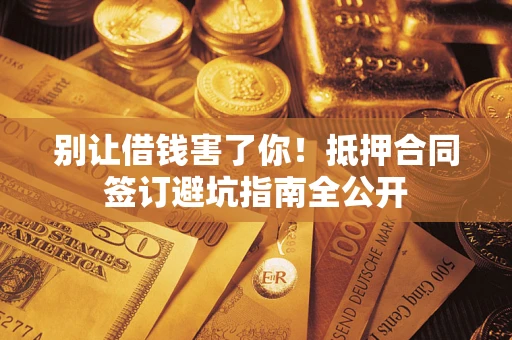 济南别让借钱害了你！抵押合同签订避坑指南全公开