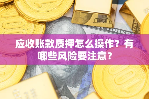 济南应收账款质押怎么操作？有哪些风险要注意？