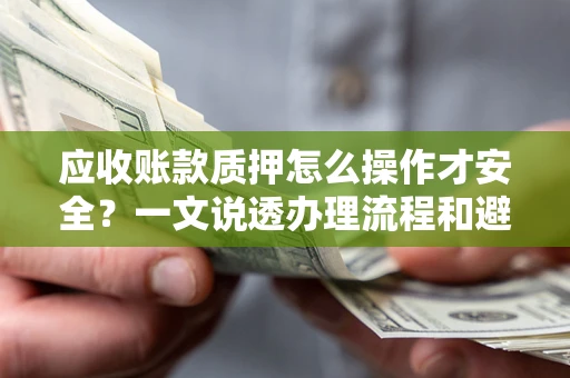 济南应收账款质押怎么操作才安全？一文说透办理流程和避险绝招